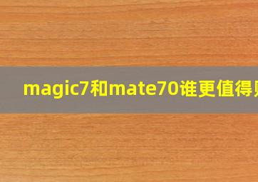 magic7和mate70谁更值得购买