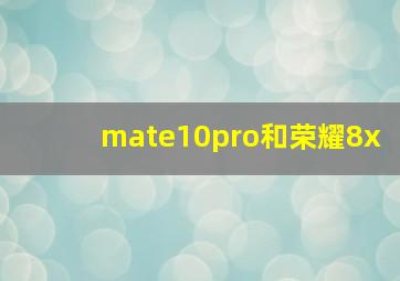 mate10pro和荣耀8x