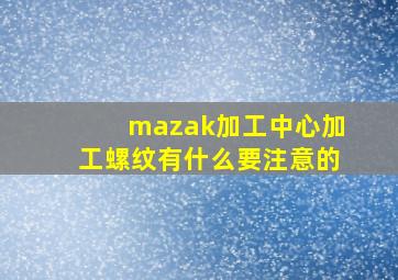 mazak加工中心加工螺纹有什么要注意的