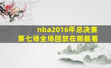 nba2016年总决赛第七场全场回放在哪能看