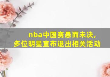 nba中国赛悬而未决,多位明星宣布退出相关活动