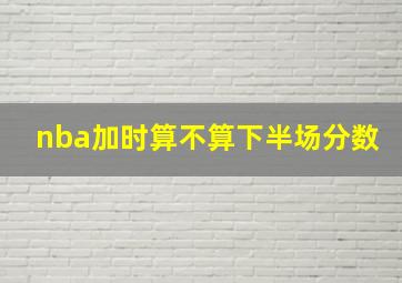 nba加时算不算下半场分数