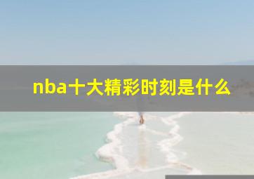 nba十大精彩时刻是什么