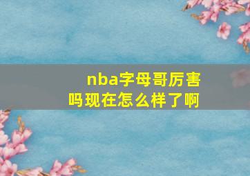 nba字母哥厉害吗现在怎么样了啊