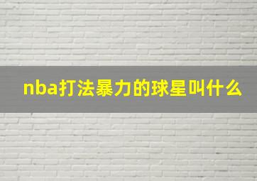 nba打法暴力的球星叫什么