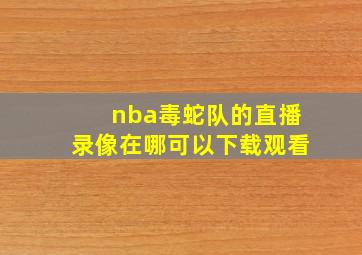 nba毒蛇队的直播录像在哪可以下载观看