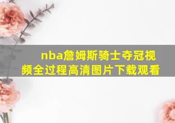 nba詹姆斯骑士夺冠视频全过程高清图片下载观看