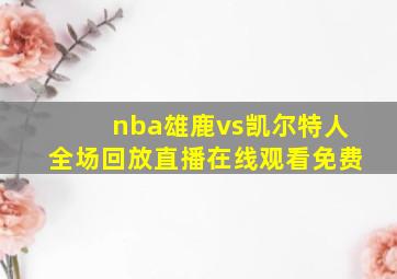 nba雄鹿vs凯尔特人全场回放直播在线观看免费