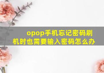 opop手机忘记密码刷机时也需要输入密码怎么办