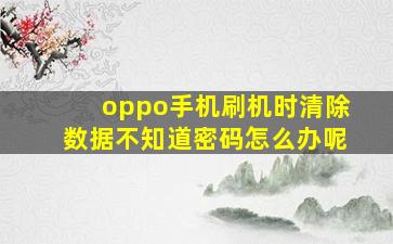 oppo手机刷机时清除数据不知道密码怎么办呢