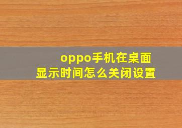 oppo手机在桌面显示时间怎么关闭设置