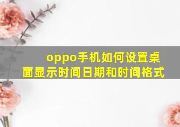 oppo手机如何设置桌面显示时间日期和时间格式