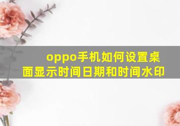 oppo手机如何设置桌面显示时间日期和时间水印