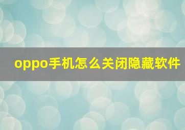 oppo手机怎么关闭隐藏软件