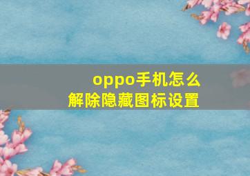 oppo手机怎么解除隐藏图标设置