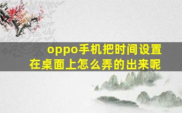 oppo手机把时间设置在桌面上怎么弄的出来呢