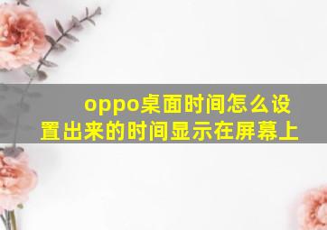 oppo桌面时间怎么设置出来的时间显示在屏幕上