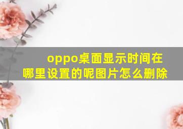 oppo桌面显示时间在哪里设置的呢图片怎么删除