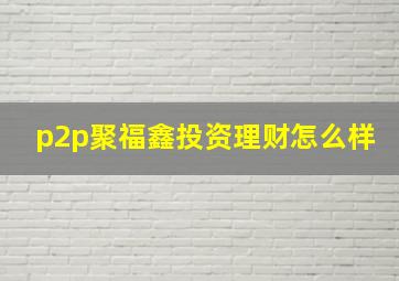 p2p聚福鑫投资理财怎么样