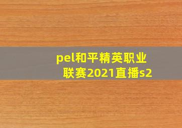 pel和平精英职业联赛2021直播s2