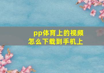 pp体育上的视频怎么下载到手机上