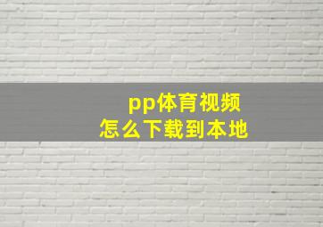 pp体育视频怎么下载到本地