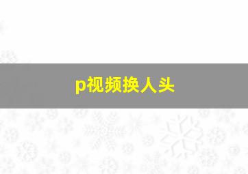 p视频换人头