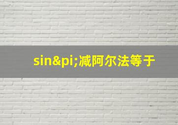 sinπ减阿尔法等于