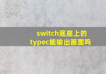 switch底座上的typec能输出画面吗