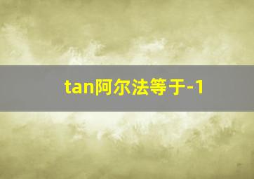 tan阿尔法等于-1