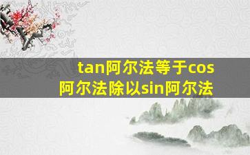 tan阿尔法等于cos阿尔法除以sin阿尔法