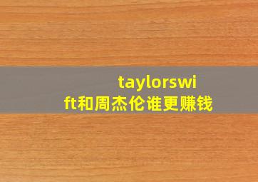 taylorswift和周杰伦谁更赚钱