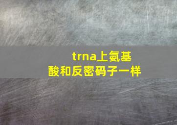 trna上氨基酸和反密码子一样