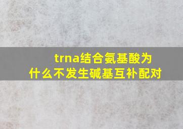 trna结合氨基酸为什么不发生碱基互补配对