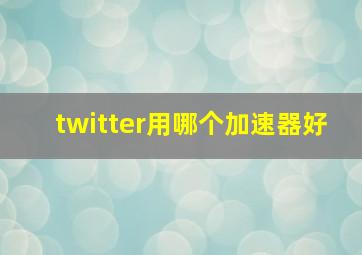 twitter用哪个加速器好