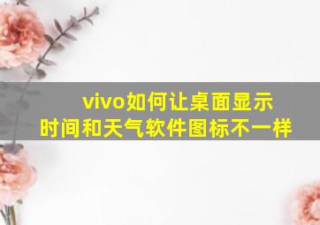 vivo如何让桌面显示时间和天气软件图标不一样