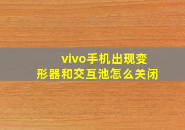 vivo手机出现变形器和交互池怎么关闭