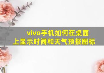 vivo手机如何在桌面上显示时间和天气预报图标