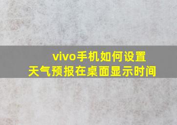 vivo手机如何设置天气预报在桌面显示时间