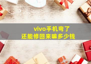 vivo手机弯了还能修回来嘛多少钱