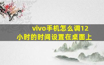 vivo手机怎么调12小时的时间设置在桌面上