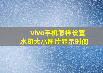 vivo手机怎样设置水印大小图片显示时间