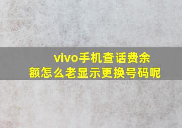 vivo手机查话费余额怎么老显示更换号码呢