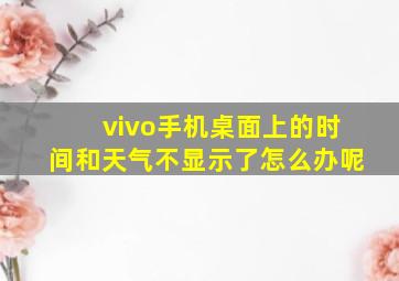 vivo手机桌面上的时间和天气不显示了怎么办呢