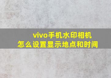 vivo手机水印相机怎么设置显示地点和时间