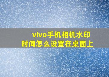 vivo手机相机水印时间怎么设置在桌面上