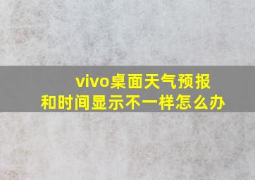 vivo桌面天气预报和时间显示不一样怎么办