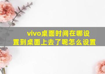 vivo桌面时间在哪设置到桌面上去了呢怎么设置