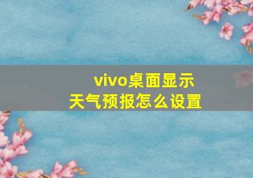 vivo桌面显示天气预报怎么设置