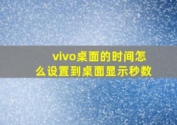 vivo桌面的时间怎么设置到桌面显示秒数